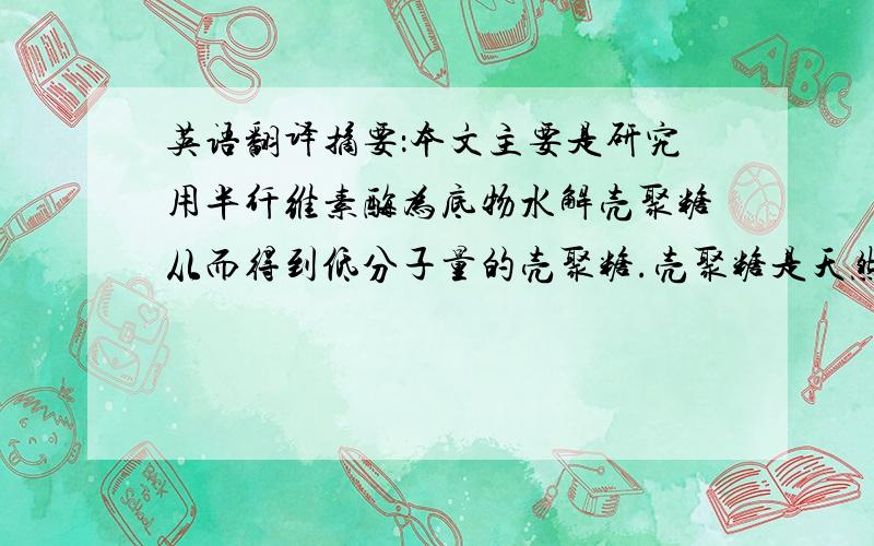 英语翻译摘要：本文主要是研究用半纤维素酶为底物水解壳聚糖从而得到低分子量的壳聚糖.壳聚糖是天然糖中唯一大量存在的碱性氨基多糖,具有许多特殊的物理化学性质和生理功能,在纺织