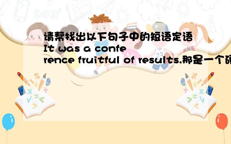 请帮找出以下句子中的短语定语It was a conference fruitful of results.那是一个硕果累累的会议.He gave me a basket full of eggs.他给我一个装满鸡蛋的篮子.English is a language easy to learn but difficult to master.英