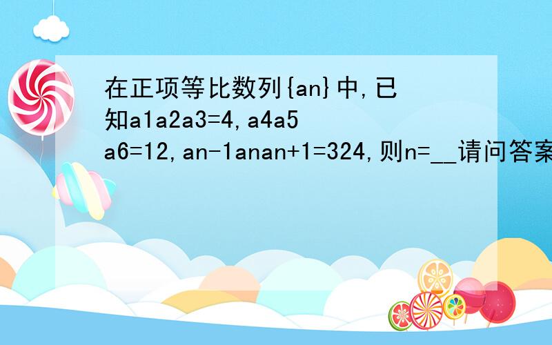 在正项等比数列{an}中,已知a1a2a3=4,a4a5a6=12,an-1anan+1=324,则n=__请问答案中因此q^3n-6=81是怎么来的?