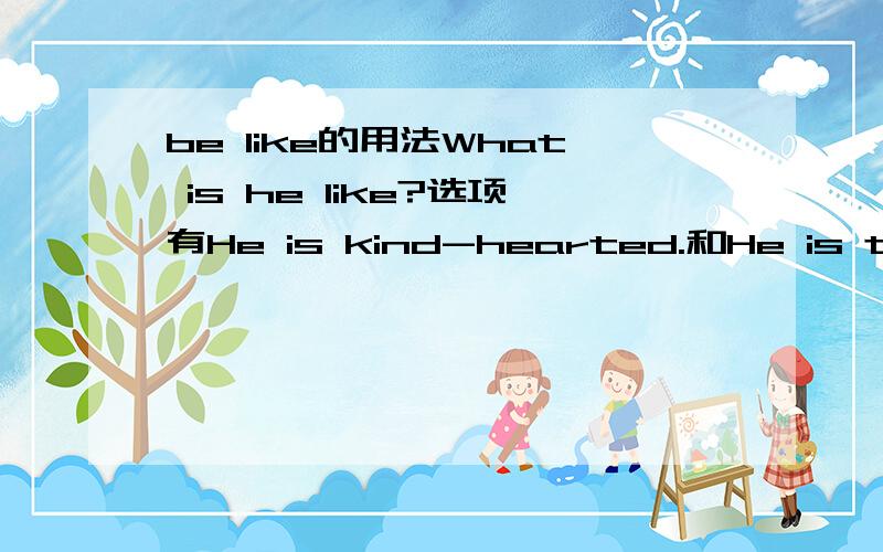 be like的用法What is he like?选项有He is kind-hearted.和He is tall.但答案是He is tall.这又为什么?这道题我不止在一本书上见过,答案都是后者.希望能给予解答.what is he like既可以表示性格又可以表示外