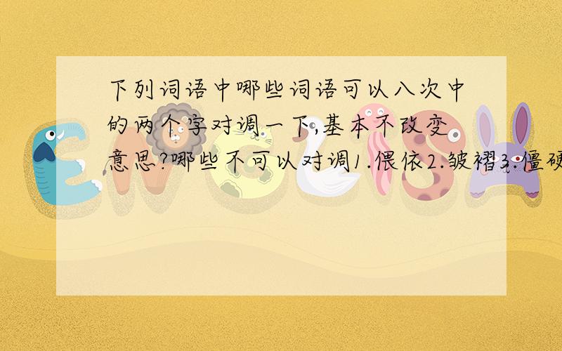 下列词语中哪些词语可以八次中的两个字对调一下,基本不改变意思?哪些不可以对调1.偎依2.皱褶3.僵硬4.散发5.屠宰6.刷洗7.羞怯8.暇疵可对调：__________________________________________________________不可