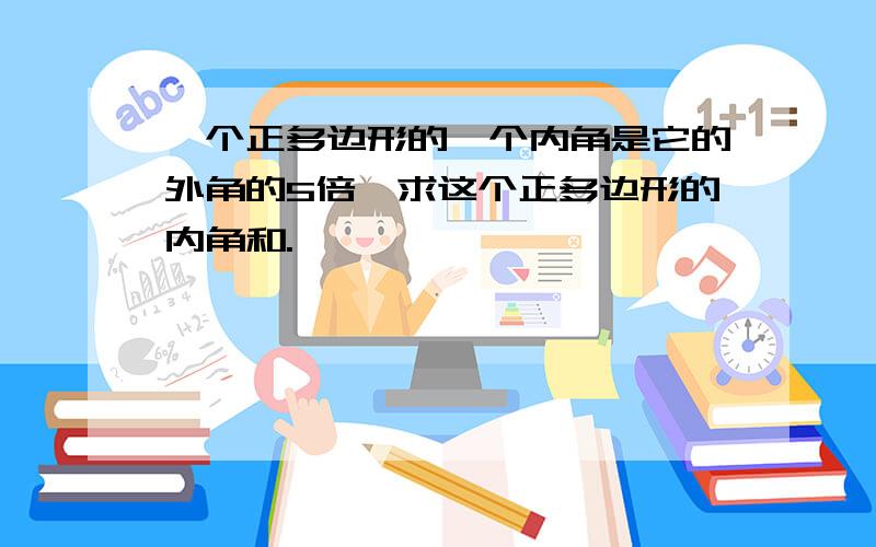 一个正多边形的一个内角是它的外角的5倍,求这个正多边形的内角和.