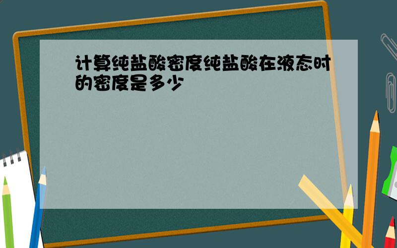 计算纯盐酸密度纯盐酸在液态时的密度是多少