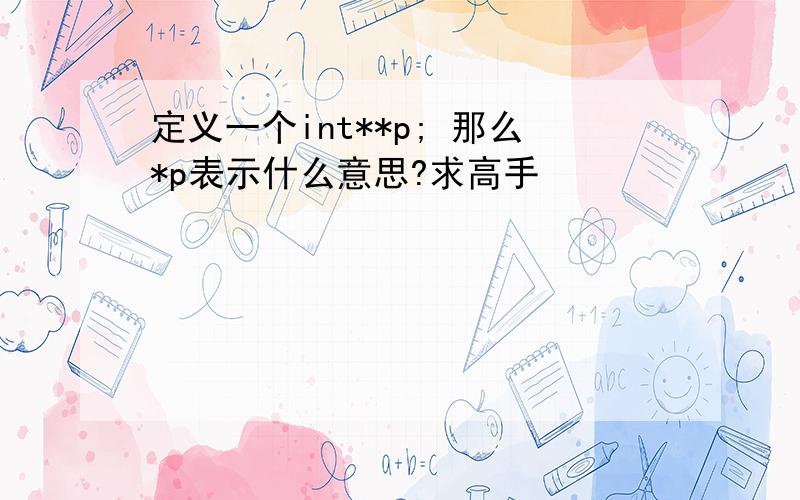 定义一个int**p; 那么*p表示什么意思?求高手