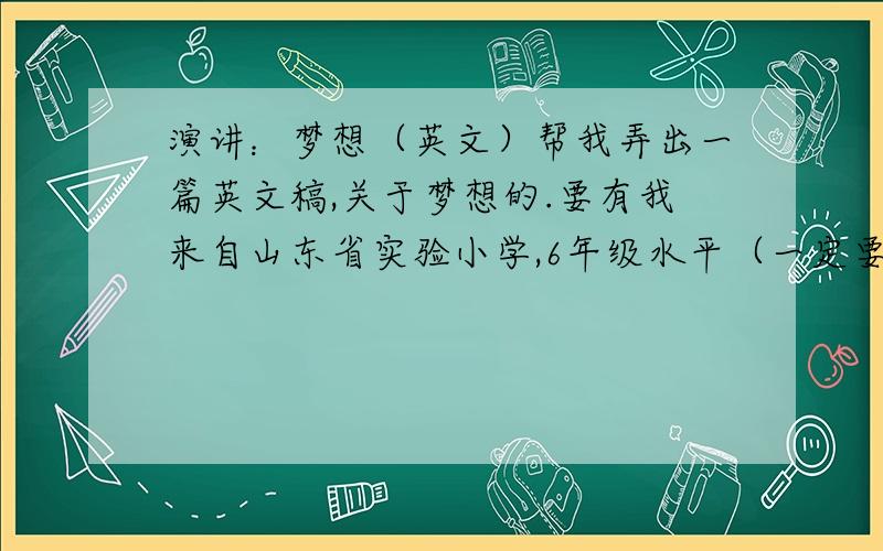 演讲：梦想（英文）帮我弄出一篇英文稿,关于梦想的.要有我来自山东省实验小学,6年级水平（一定要6年级不带课外班水平,也不要太简单）