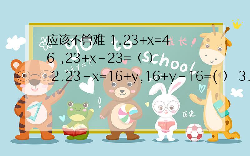 应该不算难 1.23+x=46 ,23+x-23=（ ） 2.23-x=16+y,16+y-16=( ） 3.4x=12,4x除4=（ ） 4.18-a=8 ,18-a+a=( ) 一定会给高分的