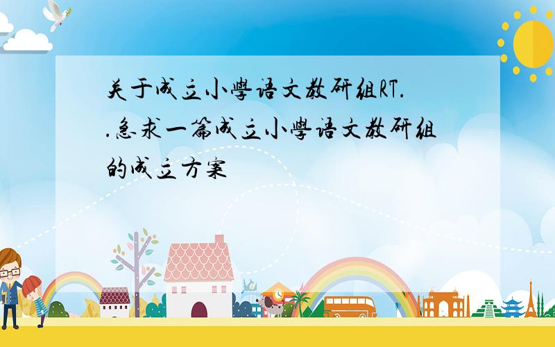 关于成立小学语文教研组RT..急求一篇成立小学语文教研组的成立方案