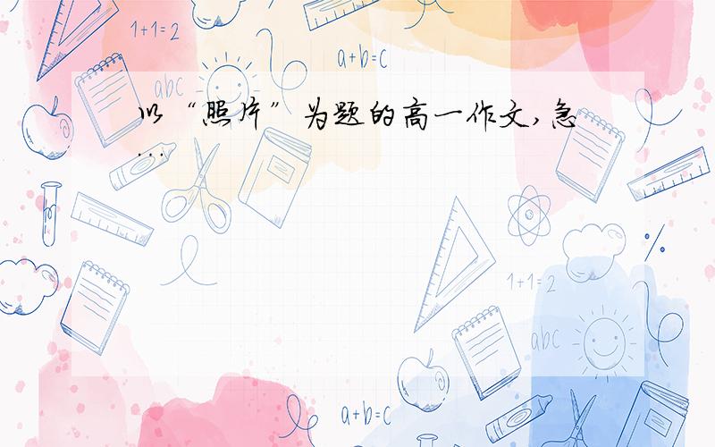 以“照片”为题的高一作文,急…