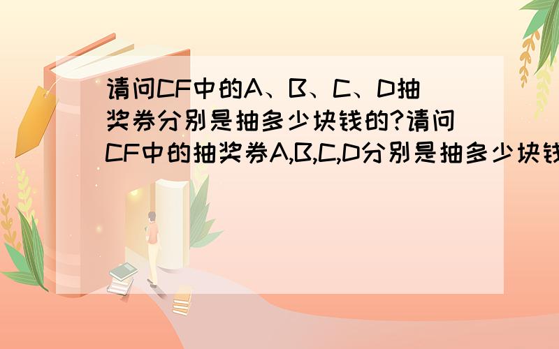 请问CF中的A、B、C、D抽奖券分别是抽多少块钱的?请问CF中的抽奖券A,B,C,D分别是抽多少块钱的? 由于刚刚提问回复的答案不一致,有的说A是10块的,B是8块的,有的又说A是3块B是5块的C是8块的,D是抽