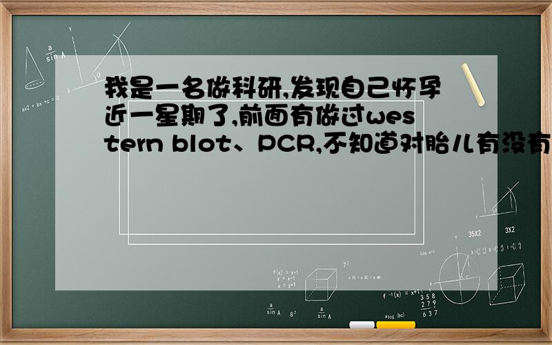 我是一名做科研,发现自己怀孕近一星期了,前面有做过western blot、PCR,不知道对胎儿有没有影响