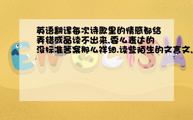 英语翻译每次诗歌里的情感都给弄错或品读不出来,要么表达的没标准答案那么祥细.读些陌生的文言文,总是翻译不出来