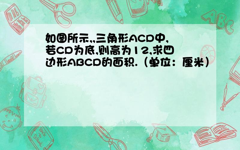 如图所示,,三角形ACD中,若CD为底,则高为12,求四边形ABCD的面积.（单位：厘米）