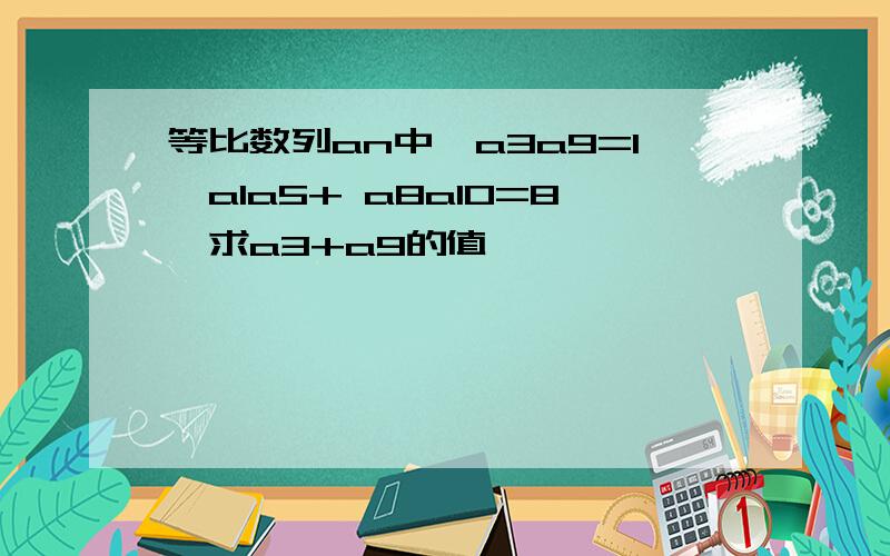 等比数列an中,a3a9=1,a1a5+ a8a10=8,求a3+a9的值