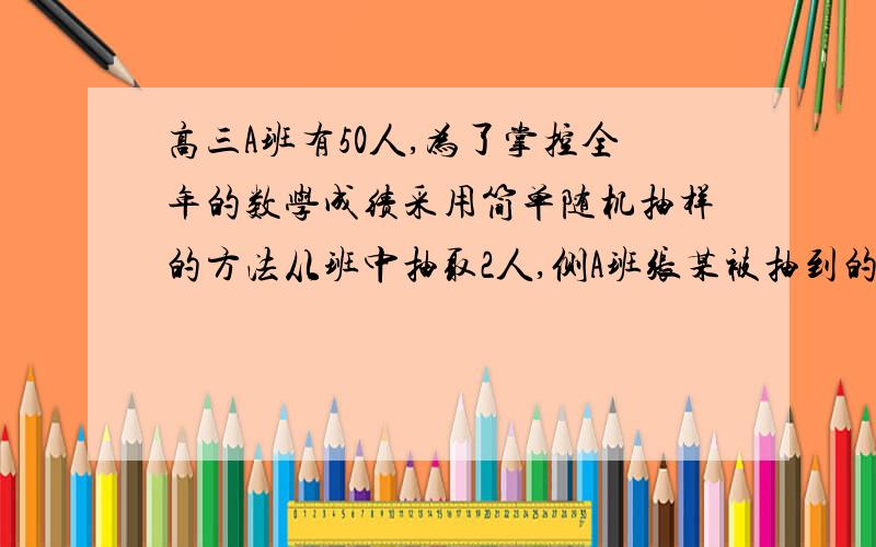 高三A班有50人,为了掌控全年的数学成绩采用简单随机抽样的方法从班中抽取2人,侧A班张某被抽到的概率是