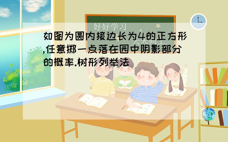 如图为圆内接边长为4的正方形,任意掷一点落在园中阴影部分的概率.树形列举法