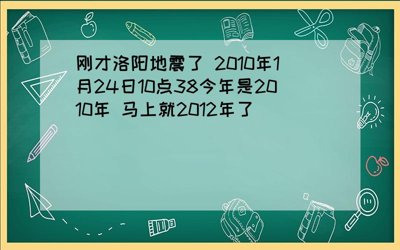 刚才洛阳地震了 2010年1月24日10点38今年是2010年 马上就2012年了