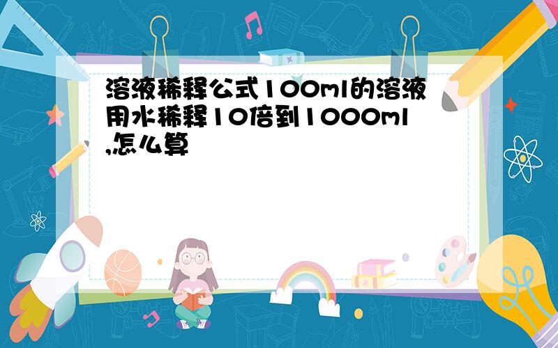 溶液稀释公式100ml的溶液用水稀释10倍到1000ml,怎么算