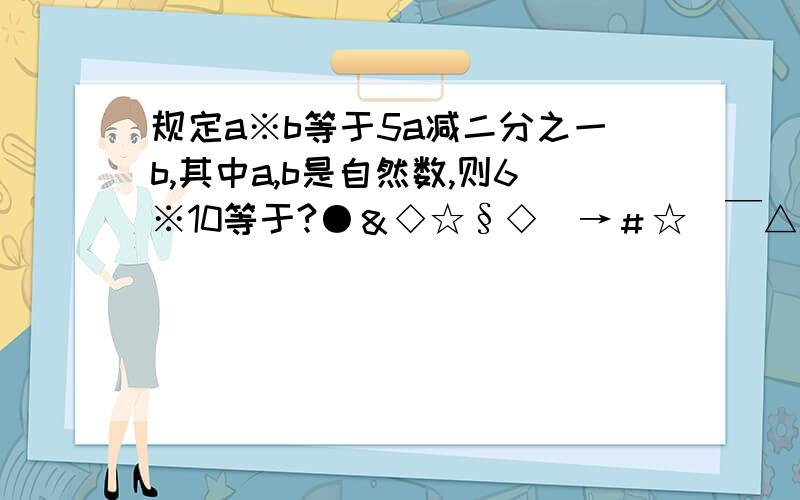 规定a※b等于5a减二分之一b,其中a,b是自然数,则6※10等于?●＆◇☆§◇＿→＃☆＿￣△◎■＿▲☆