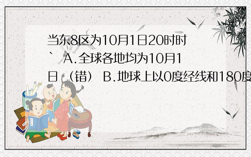 当东8区为10月1日20时时` A.全球各地均为10月1日 （错） B.地球上以0度经线和180度经线为界分属两个日期 （60度E 和180度） C.西五区为10月1日12时 （10月2日09时） D.地球上只有一条日期分界线,