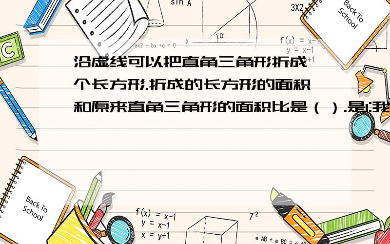 沿虚线可以把直角三角形折成一个长方形.折成的长方形的面积和原来直角三角形的面积比是（）.是1:我不太确定,所以问问大家,快呀,