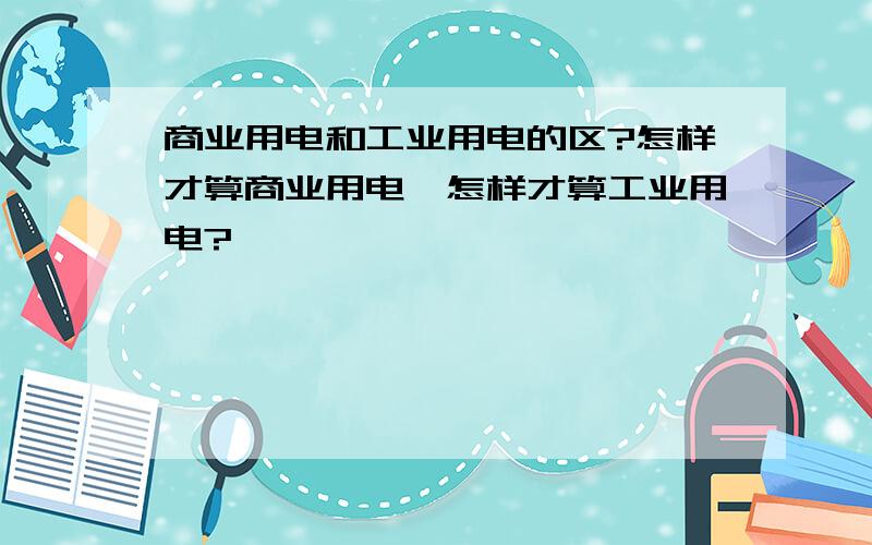 商业用电和工业用电的区?怎样才算商业用电,怎样才算工业用电?