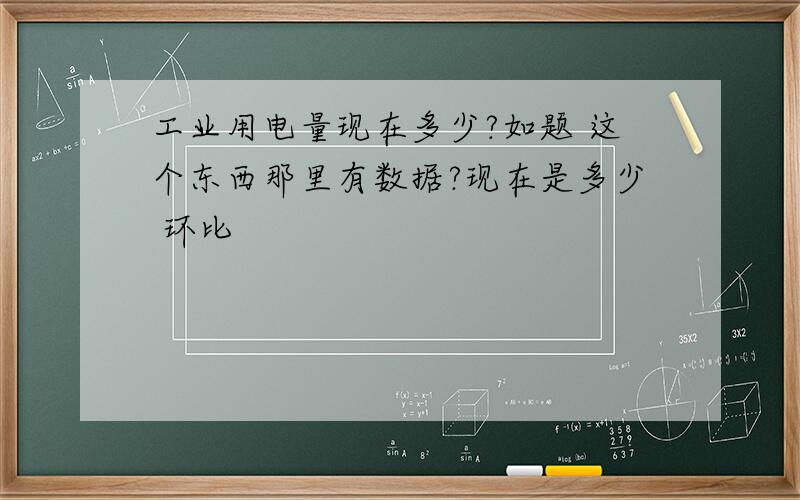 工业用电量现在多少?如题 这个东西那里有数据?现在是多少 环比