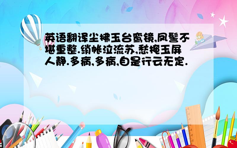 英语翻译尘拂玉台鸾镜,凤髻不堪重整.绡帐泣流苏,愁掩玉屏人静.多病,多病,自是行云无定.