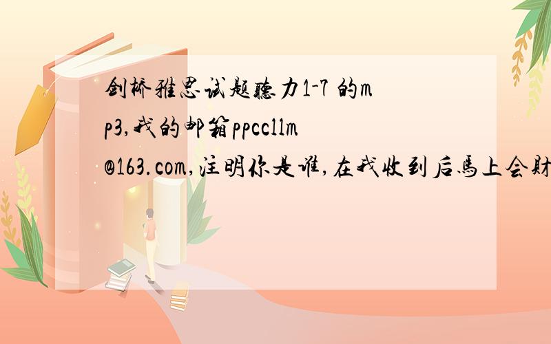 剑桥雅思试题听力1-7 的mp3,我的邮箱ppccllm@163.com,注明你是谁,在我收到后马上会财富,谢