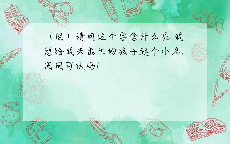 （囡）请问这个字念什么呢,我想给我未出世的孩子起个小名,囡囡可以吗!