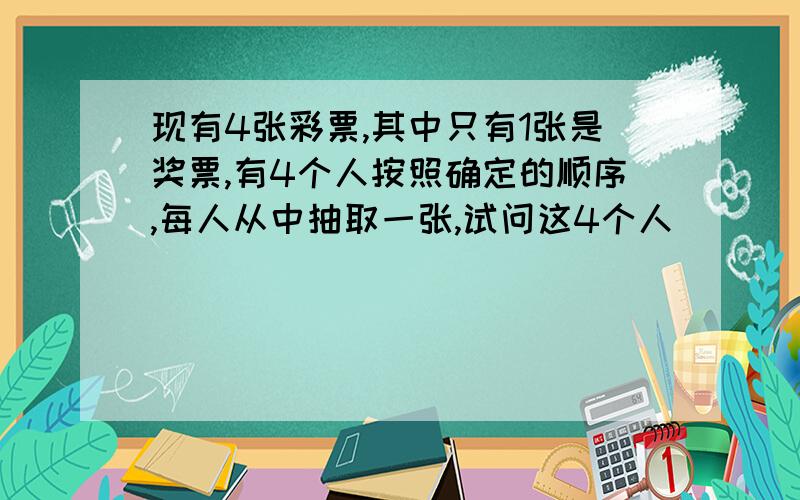 现有4张彩票,其中只有1张是奖票,有4个人按照确定的顺序,每人从中抽取一张,试问这4个人