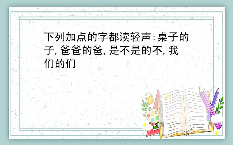 下列加点的字都读轻声:桌子的子,爸爸的爸,是不是的不,我们的们