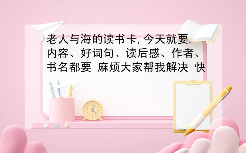 老人与海的读书卡,今天就要,内容、好词句、读后感、作者、书名都要 麻烦大家帮我解决 快