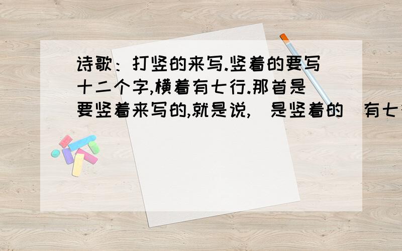 诗歌：打竖的来写.竖着的要写十二个字,横着有七行.那首是要竖着来写的,就是说,（是竖着的）有七行,有十二个字.的诗歌