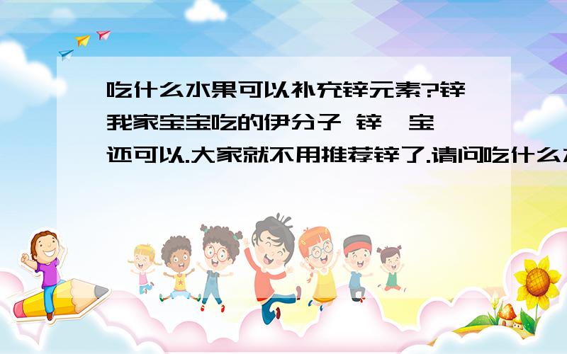 吃什么水果可以补充锌元素?锌我家宝宝吃的伊分子 锌硒宝 还可以.大家就不用推荐锌了.请问吃什么水果补锌呢