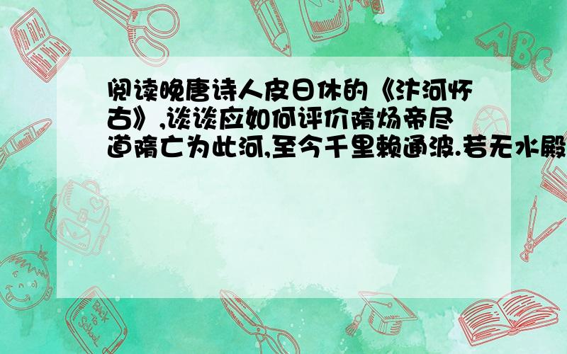 阅读晚唐诗人皮日休的《汴河怀古》,谈谈应如何评价隋炀帝尽道隋亡为此河,至今千里赖通波.若无水殿龙舟事,共禹论功不较多.