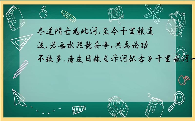 尽道隋亡为此河,至今千里赖通波.若无水殿龙舟事,共禹论功不较多.唐皮日休《汴河怀古》千里长河一旦开,亡隋波浪九天来.锦帆未落干戈起,惆帐龙舟更不回.唐胡曾《汴水》上述两则材料是