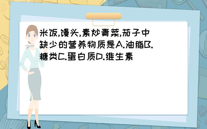 米饭,馒头,素炒青菜,茄子中缺少的营养物质是A.油脂B.糖类C.蛋白质D.维生素