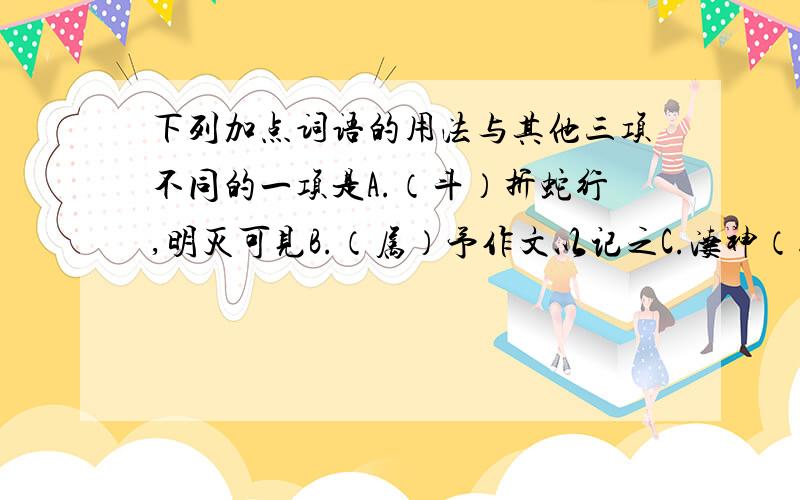 下列加点词语的用法与其他三项不同的一项是A.（斗）折蛇行,明灭可见B.（属）予作文以记之C.凄神（寒）骨,悄怆深邃D.泉而（茗）者