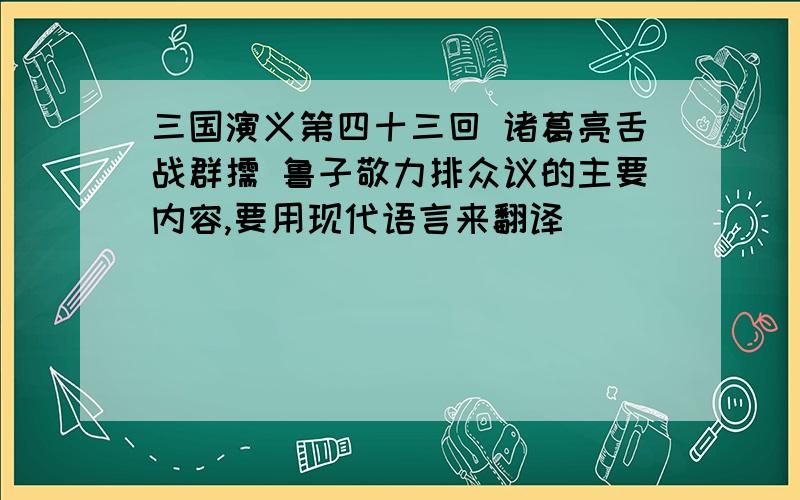 三国演义第四十三回 诸葛亮舌战群儒 鲁子敬力排众议的主要内容,要用现代语言来翻译