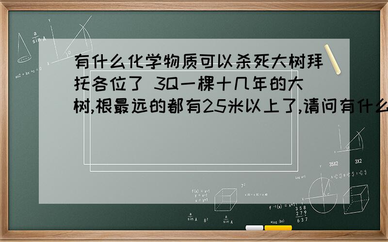 有什么化学物质可以杀死大树拜托各位了 3Q一棵十几年的大树,根最远的都有25米以上了,请问有什么药或化学物质可以帮我杀死大树,当然,不能砍