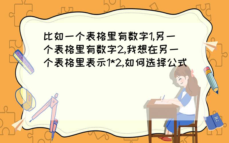 比如一个表格里有数字1,另一个表格里有数字2,我想在另一个表格里表示1*2,如何选择公式