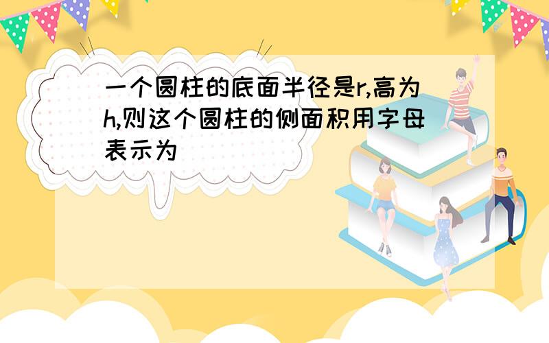 一个圆柱的底面半径是r,高为h,则这个圆柱的侧面积用字母表示为（ ）