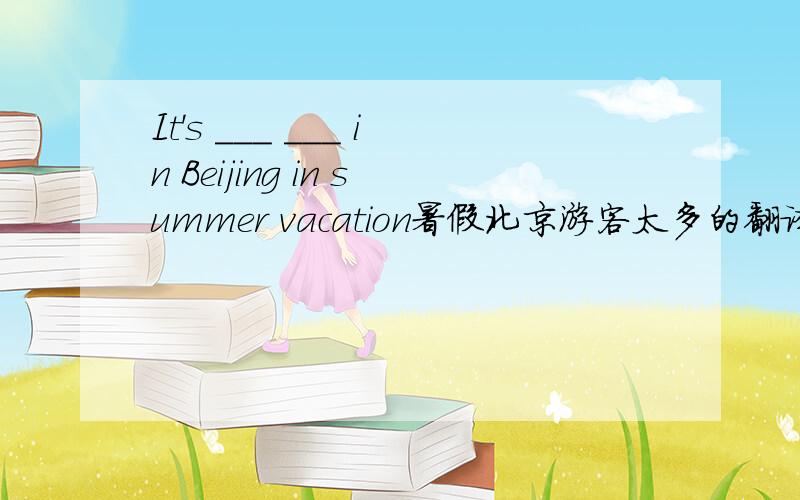 It's ___ ___ in Beijing in summer vacation暑假北京游客太多的翻译