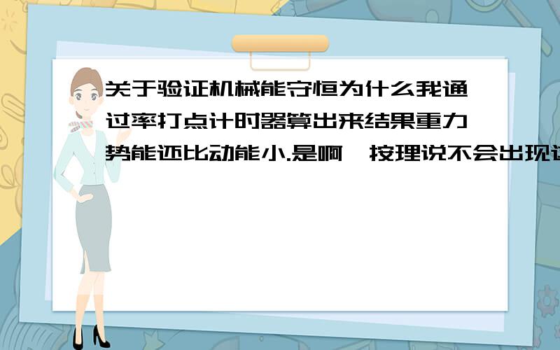 关于验证机械能守恒为什么我通过率打点计时器算出来结果重力势能还比动能小.是啊,按理说不会出现这种情况的……但是验算了好多遍了……