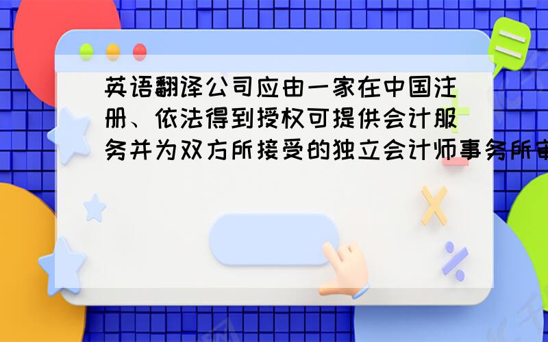 英语翻译公司应由一家在中国注册、依法得到授权可提供会计服务并为双方所接受的独立会计师事务所审计.