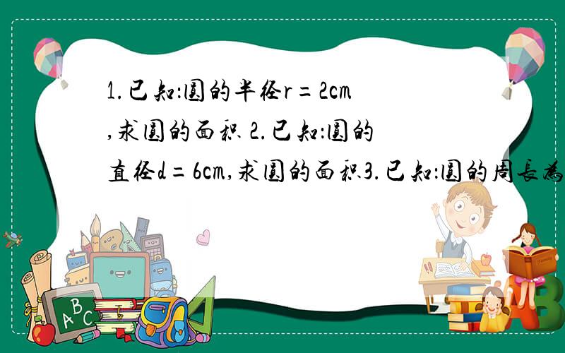 1.已知：圆的半径r=2cm,求圆的面积 2.已知：圆的直径d=6cm,求圆的面积3.已知：圆的周长为6.28cm,求圆的面积4.已知：30°圆心角所对的孤长是1.57cm,求这条孤所在园的面积游乐场大转盘的半径约为5