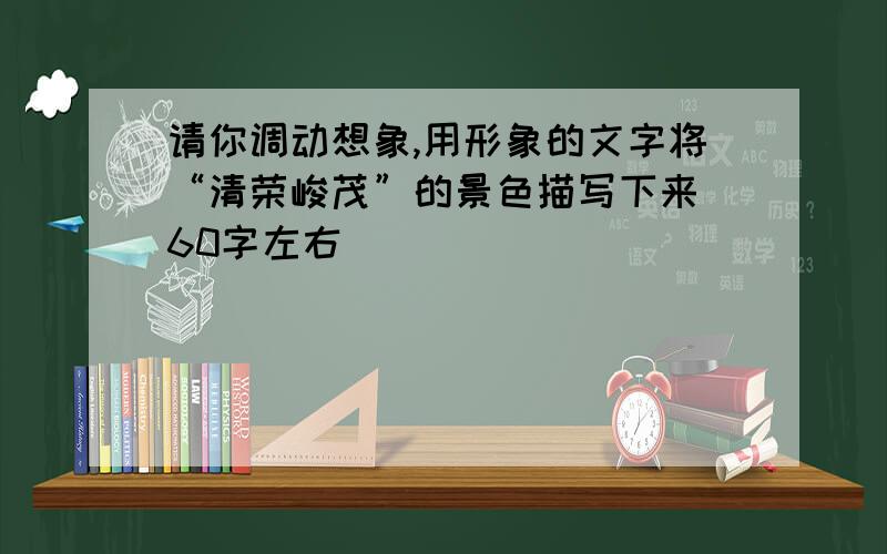 请你调动想象,用形象的文字将“清荣峻茂”的景色描写下来 60字左右