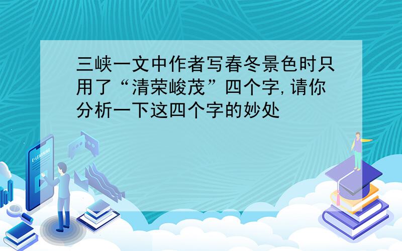 三峡一文中作者写春冬景色时只用了“清荣峻茂”四个字,请你分析一下这四个字的妙处