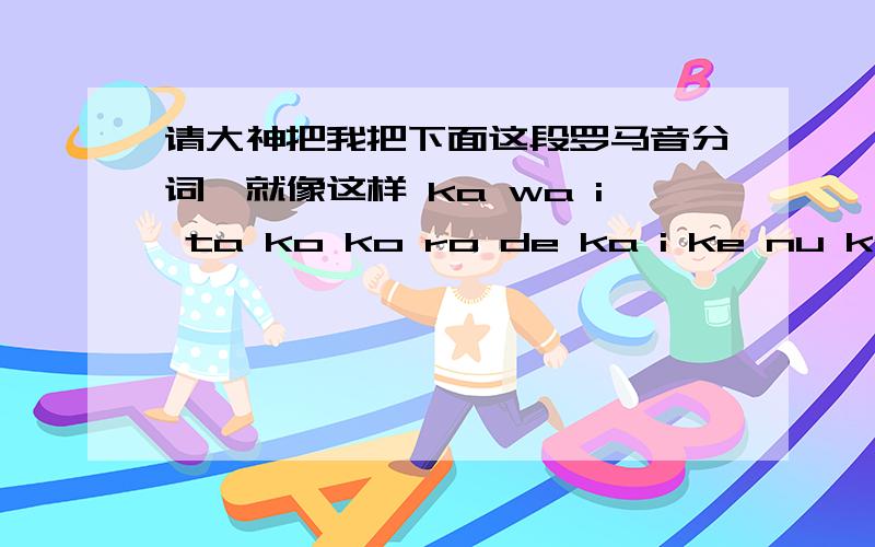 请大神把我把下面这段罗马音分词,就像这样 ka wa i ta ko ko ro de ka i ke nu ke ru go me n ne na ni moyoru ni watashi ha beddo no uede 1 toki ( ten ) no nemuke ni yoko tawarimasusekai ha watashi nitottetada kuroku te shiroi desu anata