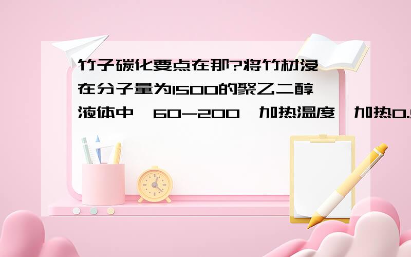 竹子碳化要点在那?将竹材浸渍在分子量为1500的聚乙二醇液体中,60-200℃加热温度,加热0.5--4小时时间,温度和时间应视所需的碳化着色程度和竹材的使用目的而适当增减.有无额外要求?需要别的